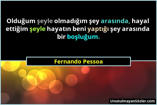 Fernando Pessoa - Olduğum şeyle olmadığım şey arasında, hayal ettiğim şeyle hayatın beni yaptığı şey arasında bir boşluğum....