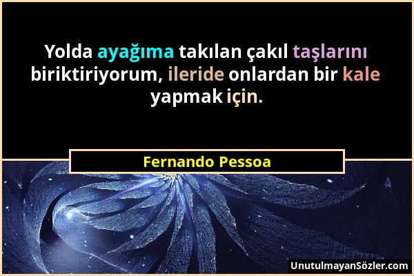 Fernando Pessoa - Yolda ayağıma takılan çakıl taşlarını biriktiriyorum, ileride onlardan bir kale yapmak için....