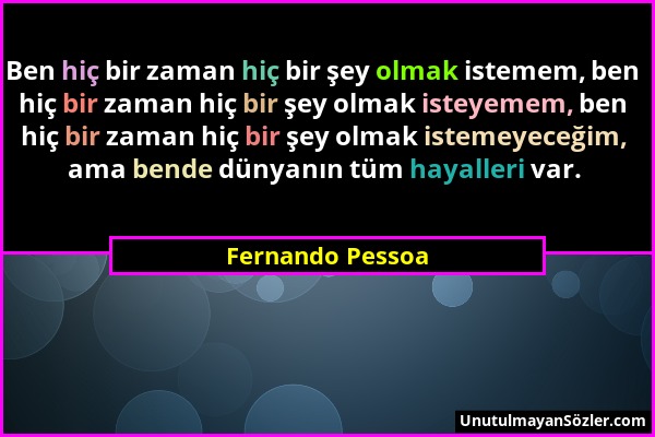 Fernando Pessoa - Ben hiç bir zaman hiç bir şey olmak istemem, ben hiç bir zaman hiç bir şey olmak isteyemem, ben hiç bir zaman hiç bir şey olmak iste...