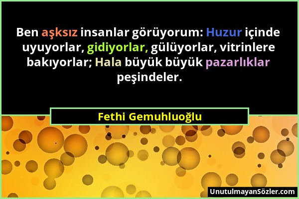 Fethi Gemuhluoğlu - Ben aşksız insanlar görüyorum: Huzur içinde uyuyorlar, gidiyorlar, gülüyorlar, vitrinlere bakıyorlar; Hala büyük büyük pazarlıklar...