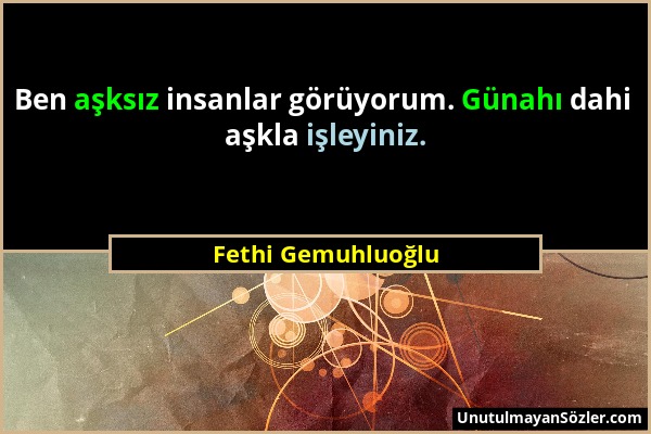 Fethi Gemuhluoğlu - Ben aşksız insanlar görüyorum. Günahı dahi aşkla işleyiniz....