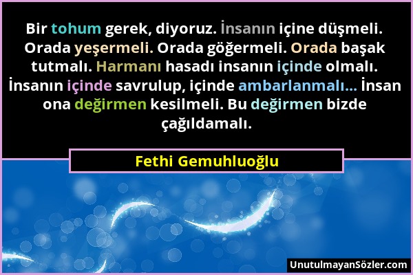 Fethi Gemuhluoğlu - Bir tohum gerek, diyoruz. İnsanın içine düşmeli. Orada yeşermeli. Orada göğermeli. Orada başak tutmalı. Harmanı hasadı insanın içi...