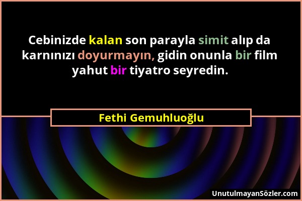 Fethi Gemuhluoğlu - Cebinizde kalan son parayla simit alıp da karnınızı doyurmayın, gidin onunla bir film yahut bir tiyatro seyredin....