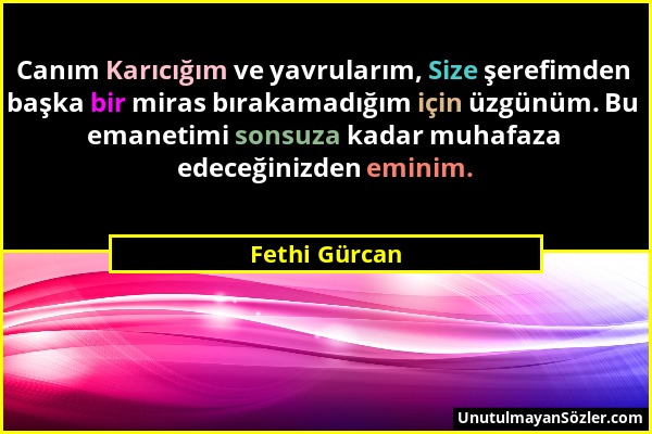 Fethi Gürcan - Canım Karıcığım ve yavrularım, Size şerefimden başka bir miras bırakamadığım için üzgünüm. Bu emanetimi sonsuza kadar muhafaza edeceğin...