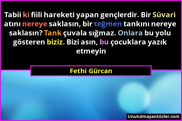 Fethi Gürcan - Tabii ki fiili hareketi yapan gençlerdir. Bir Süvari atını nereye saklasın, bir teğmen tankını nereye saklasın? Tank çuvala sığmaz. Onl...