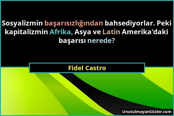 Fidel Castro - Sosyalizmin başarısızlığından bahsediyorlar. Peki kapitalizmin Afrika, Asya ve Latin Amerika'daki başarısı nerede?...