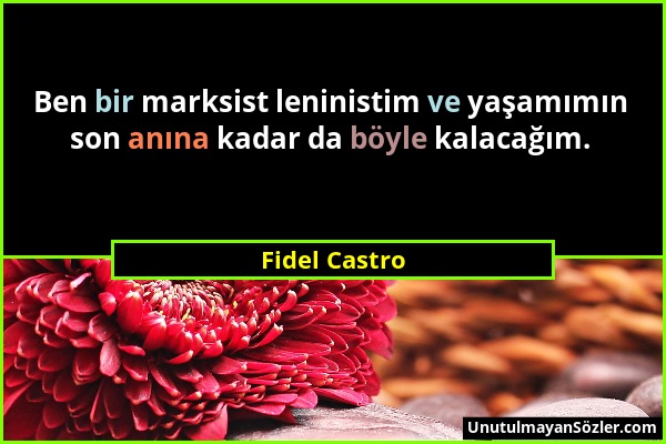 Fidel Castro - Ben bir marksist leninistim ve yaşamımın son anına kadar da böyle kalacağım....