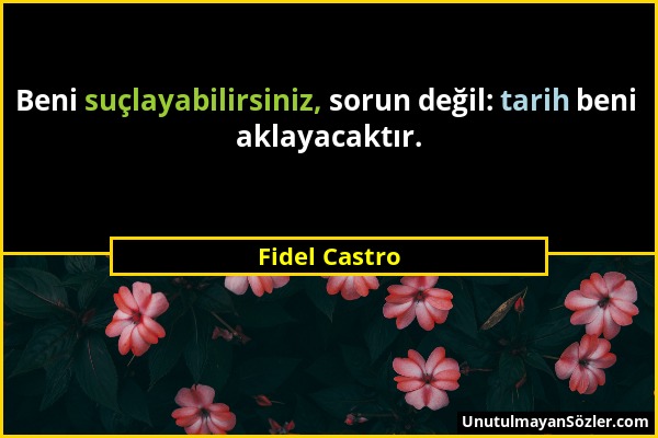 Fidel Castro - Beni suçlayabilirsiniz, sorun değil: tarih beni aklayacaktır....