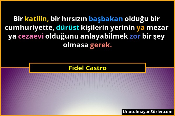 Fidel Castro - Bir katilin, bir hırsızın başbakan olduğu bir cumhuriyette, dürüst kişilerin yerinin ya mezar ya cezaevi olduğunu anlayabilmek zor bir...