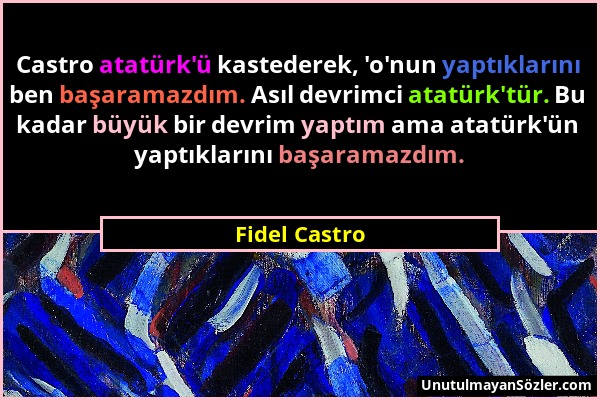 Fidel Castro - Castro atatürk'ü kastederek, 'o'nun yaptıklarını ben başaramazdım. Asıl devrimci atatürk'tür. Bu kadar büyük bir devrim yaptım ama atat...