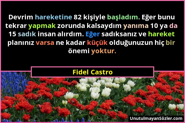 Fidel Castro - Devrim hareketine 82 kişiyle başladım. Eğer bunu tekrar yapmak zorunda kalsaydım yanıma 10 ya da 15 sadık insan alırdım. Eğer sadıksanı...