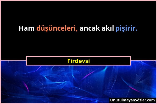 Firdevsi - Ham düşünceleri, ancak akıl pişirir....