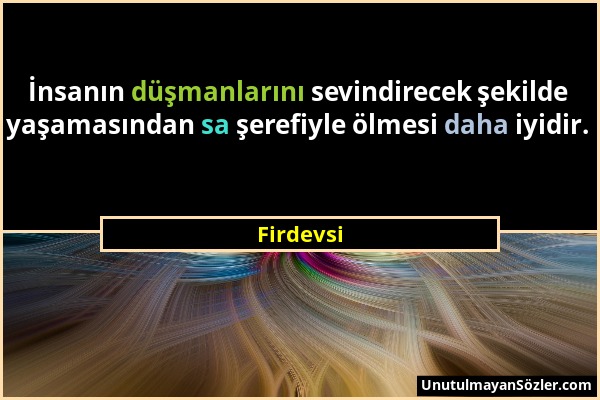 Firdevsi - İnsanın düşmanlarını sevindirecek şekilde yaşamasından sa şerefiyle ölmesi daha iyidir....