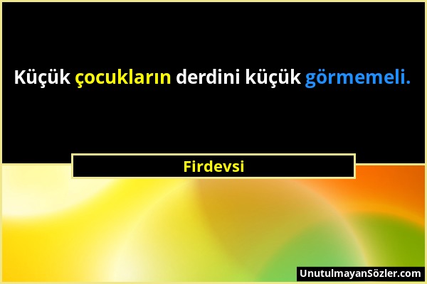 Firdevsi - Küçük çocukların derdini küçük görmemeli....