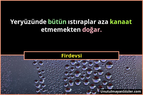 Firdevsi - Yeryüzünde bütün ıstıraplar aza kanaat etmemekten doğar....