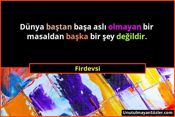 Firdevsi - Dünya baştan başa aslı olmayan bir masaldan başka bir şey değildir....