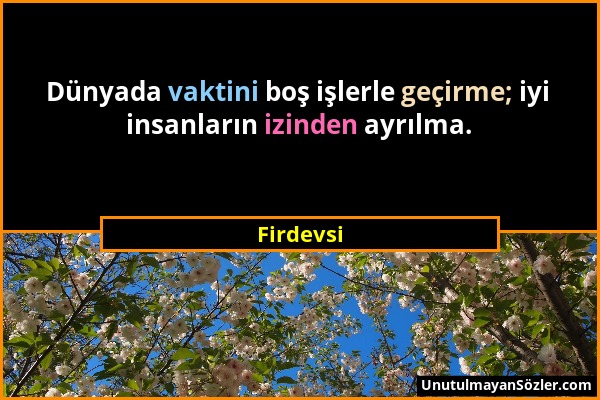 Firdevsi - Dünyada vaktini boş işlerle geçirme; iyi insanların izinden ayrılma....