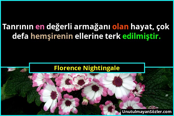 Florence Nightingale - Tanrının en değerli armağanı olan hayat, çok defa hemşirenin ellerine terk edilmiştir....