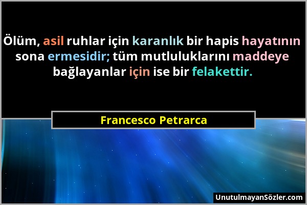 Francesco Petrarca - Ölüm, asil ruhlar için karanlık bir hapis hayatının sona ermesidir; tüm mutluluklarını maddeye bağlayanlar için ise bir felaketti...