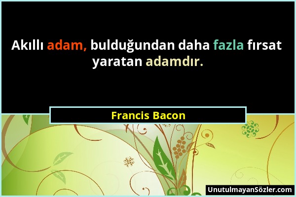 Francis Bacon - Akıllı adam, bulduğundan daha fazla fırsat yaratan adamdır....