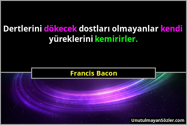 Francis Bacon - Dertlerini dökecek dostları olmayanlar kendi yüreklerini kemirirler....