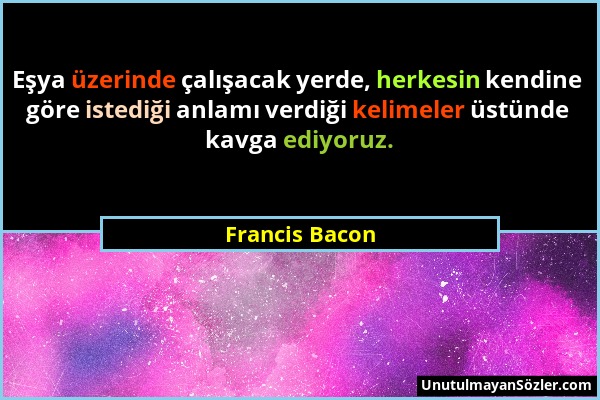 Francis Bacon - Eşya üzerinde çalışacak yerde, herkesin kendine göre istediği anlamı verdiği kelimeler üstünde kavga ediyoruz....