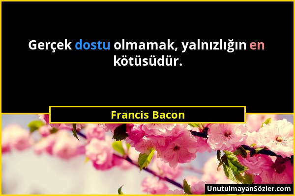 Francis Bacon - Gerçek dostu olmamak, yalnızlığın en kötüsüdür....