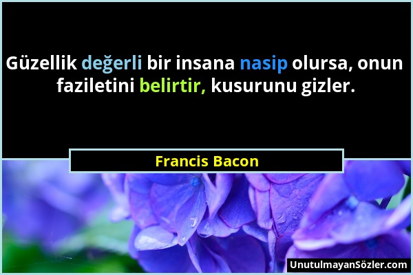Francis Bacon - Güzellik değerli bir insana nasip olursa, onun faziletini belirtir, kusurunu gizler....
