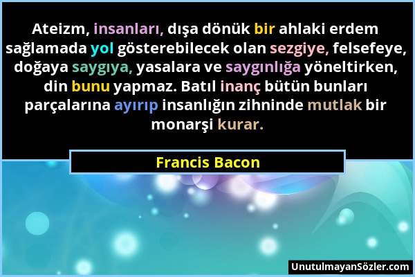 Francis Bacon - Ateizm, insanları, dışa dönük bir ahlaki erdem sağlamada yol gösterebilecek olan sezgiye, felsefeye, doğaya saygıya, yasalara ve saygı...