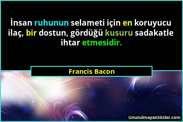 Francis Bacon - İnsan ruhunun selameti için en koruyucu ilaç, bir dostun, gördüğü kusuru sadakatle ihtar etmesidir....