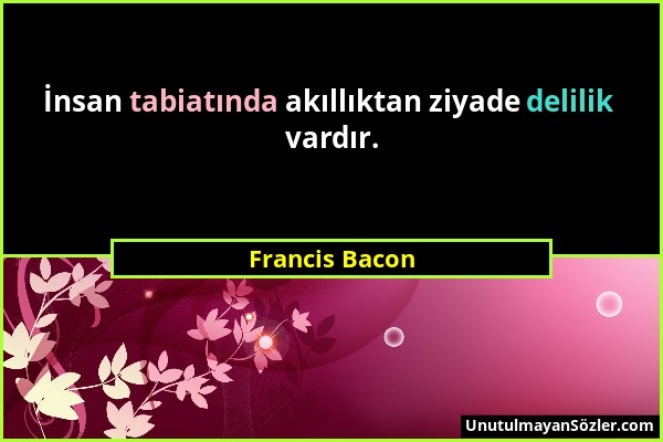 Francis Bacon - İnsan tabiatında akıllıktan ziyade delilik vardır....