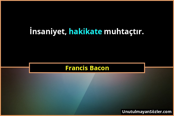 Francis Bacon - İnsaniyet, hakikate muhtaçtır....