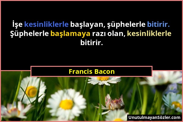 Francis Bacon - İşe kesinliklerle başlayan, şüphelerle bitirir. Şüphelerle başlamaya razı olan, kesinliklerle bitirir....