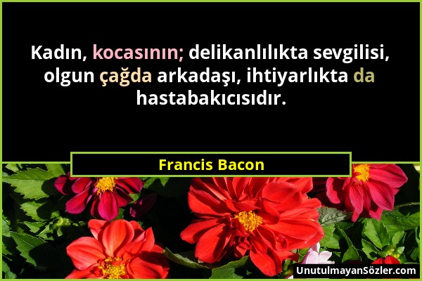 Francis Bacon - Kadın, kocasının; delikanlılıkta sevgilisi, olgun çağda arkadaşı, ihtiyarlıkta da hastabakıcısıdır....