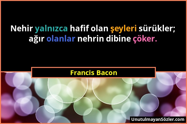 Francis Bacon - Nehir yalnızca hafif olan şeyleri sürükler; ağır olanlar nehrin dibine çöker....