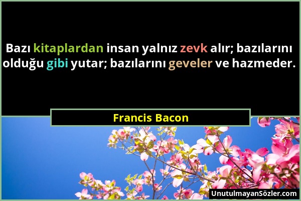 Francis Bacon - Bazı kitaplardan insan yalnız zevk alır; bazılarını olduğu gibi yutar; bazılarını geveler ve hazmeder....