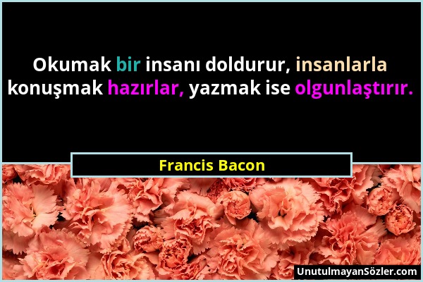 Francis Bacon - Okumak bir insanı doldurur, insanlarla konuşmak hazırlar, yazmak ise olgunlaştırır....