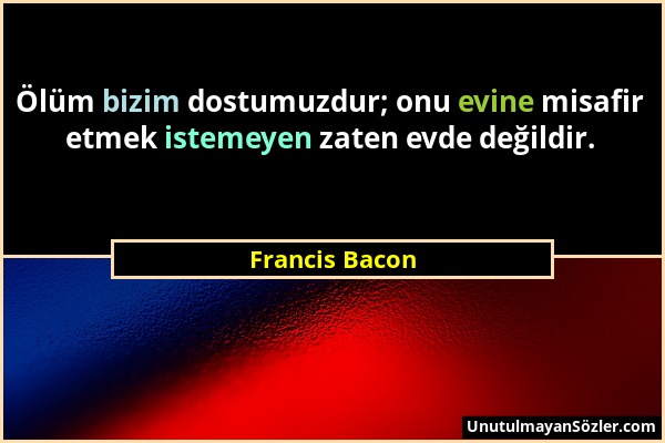 Francis Bacon - Ölüm bizim dostumuzdur; onu evine misafir etmek istemeyen zaten evde değildir....