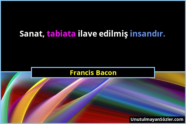Francis Bacon - Sanat, tabiata ilave edilmiş insandır....