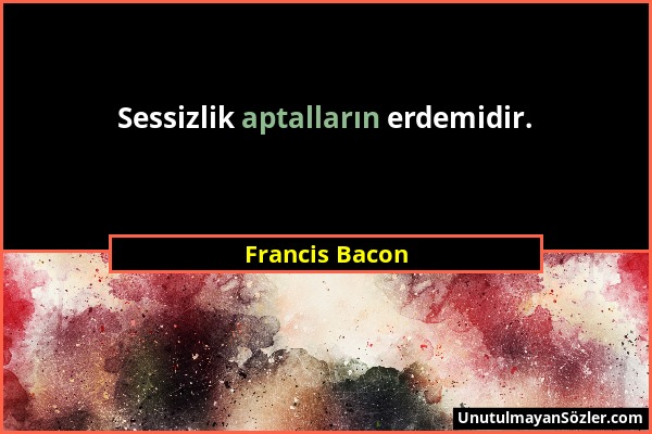 Francis Bacon - Sessizlik aptalların erdemidir....