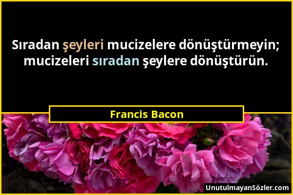Francis Bacon - Sıradan şeyleri mucizelere dönüştürmeyin; mucizeleri sıradan şeylere dönüştürün....