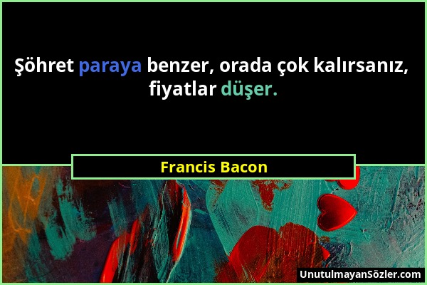Francis Bacon - Şöhret paraya benzer, orada çok kalırsanız, fiyatlar düşer....