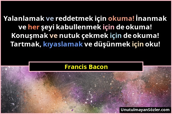 Francis Bacon - Yalanlamak ve reddetmek için okuma! İnanmak ve her şeyi kabullenmek için de okuma! Konuşmak ve nutuk çekmek için de okuma! Tartmak, kı...