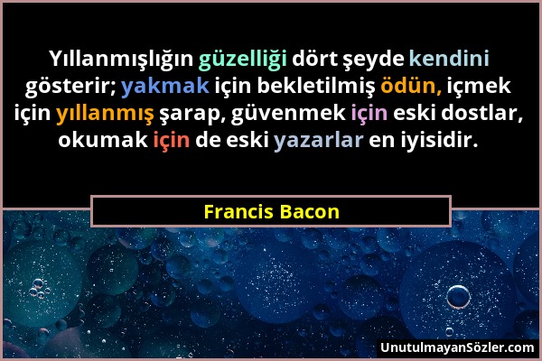 Francis Bacon - Yıllanmışlığın güzelliği dört şeyde kendini gösterir; yakmak için bekletilmiş ödün, içmek için yıllanmış şarap, güvenmek için eski dos...