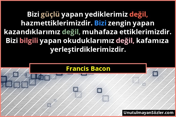 Francis Bacon - Bizi güçlü yapan yediklerimiz değil, hazmettiklerimizdir. Bizi zengin yapan kazandıklarımız değil, muhafaza ettiklerimizdir. Bizi bilg...