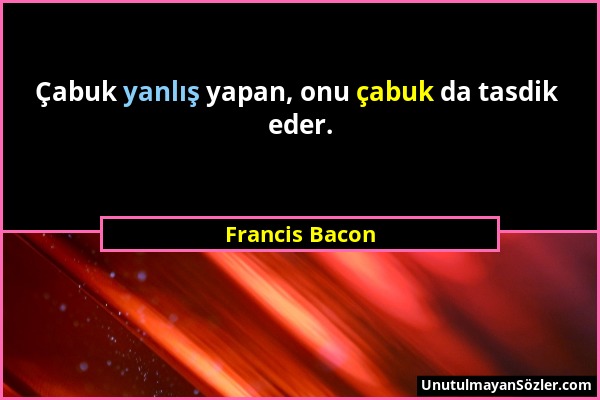 Francis Bacon - Çabuk yanlış yapan, onu çabuk da tasdik eder....