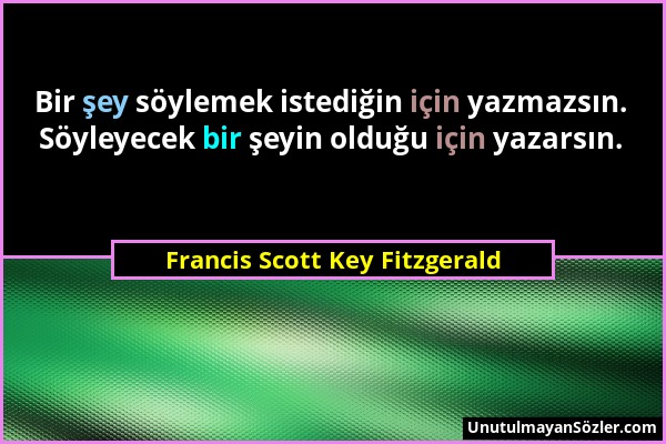 Francis Scott Key Fitzgerald - Bir şey söylemek istediğin için yazmazsın. Söyleyecek bir şeyin olduğu için yazarsın....