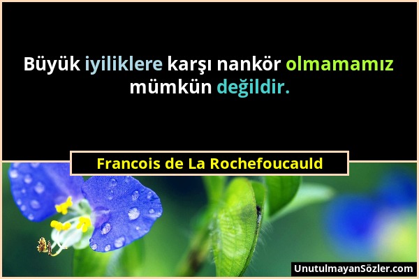Francois de La Rochefoucauld - Büyük iyiliklere karşı nankör olmamamız mümkün değildir....
