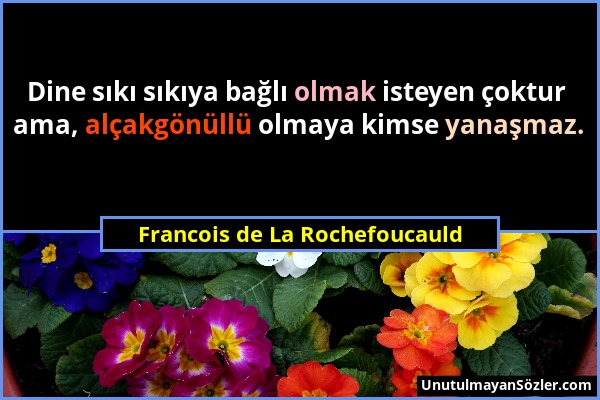 Francois de La Rochefoucauld - Dine sıkı sıkıya bağlı olmak isteyen çoktur ama, alçakgönüllü olmaya kimse yanaşmaz....