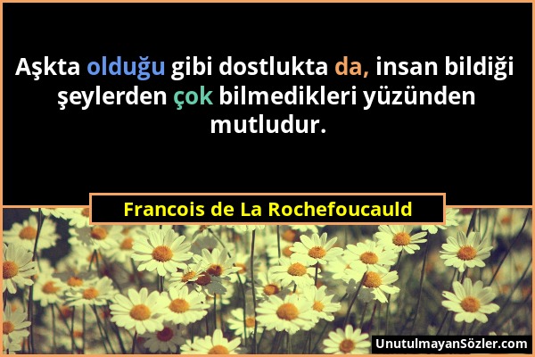 Francois de La Rochefoucauld - Aşkta olduğu gibi dostlukta da, insan bildiği şeylerden çok bilmedikleri yüzünden mutludur....